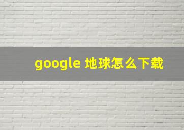 google 地球怎么下载